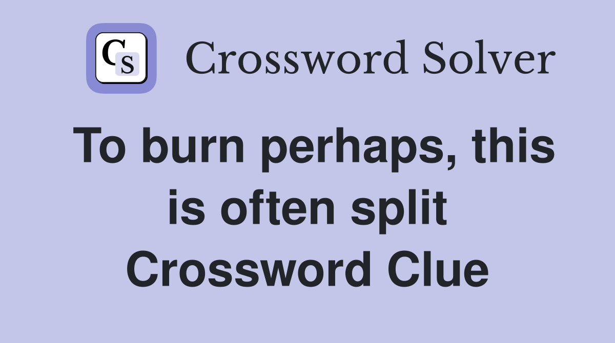 To burn perhaps, this is often split Crossword Clue