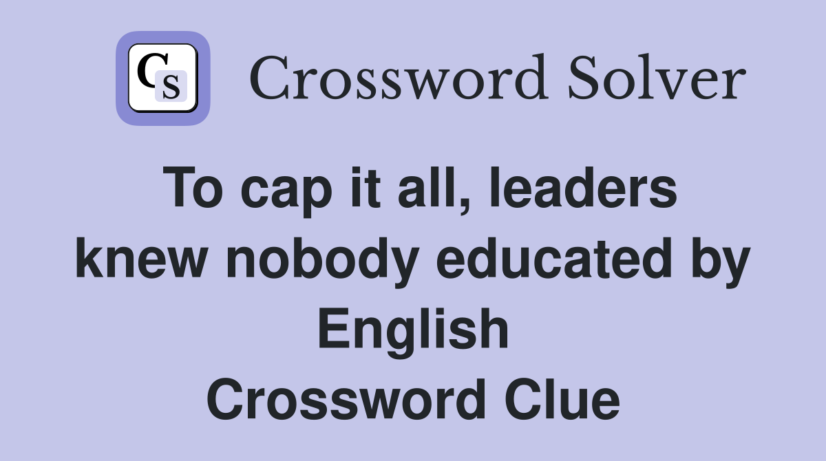 To cap it all, leaders knew nobody educated by English Crossword Clue