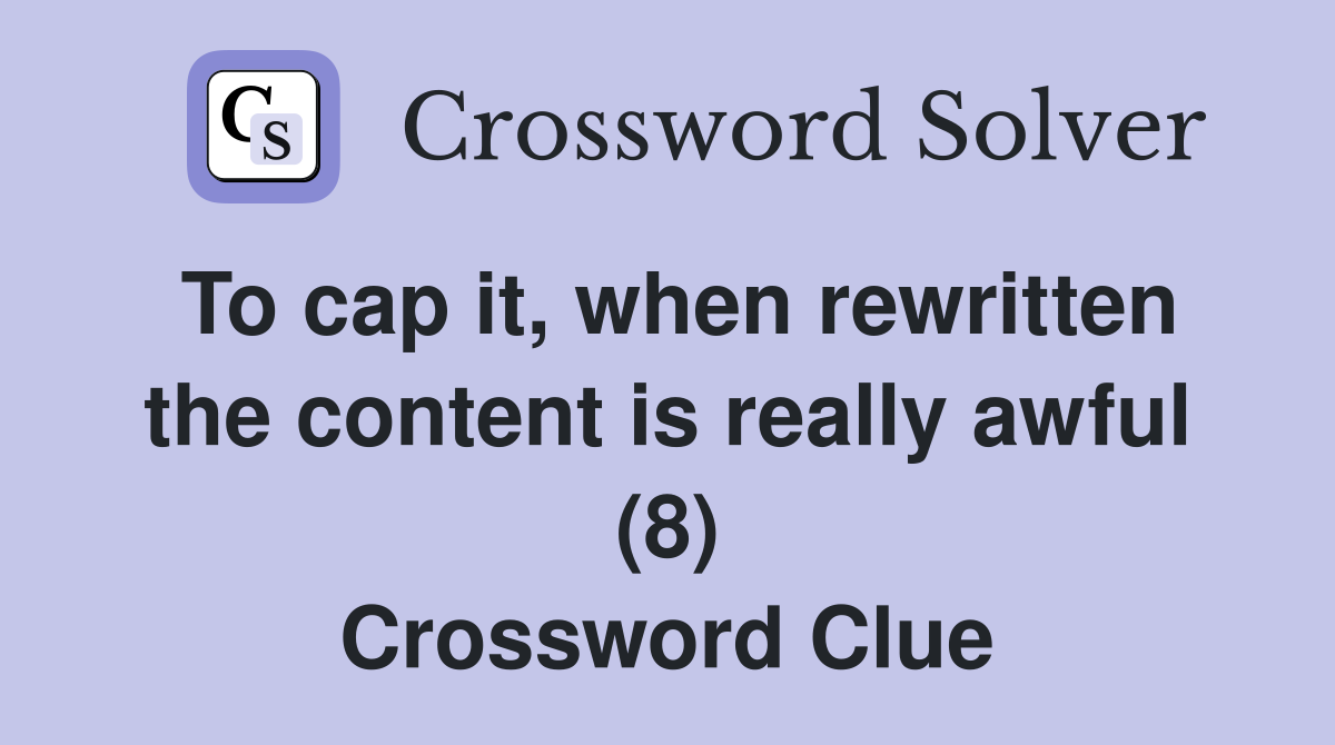 To cap it, when rewritten the content is really awful (8) Crossword Clue