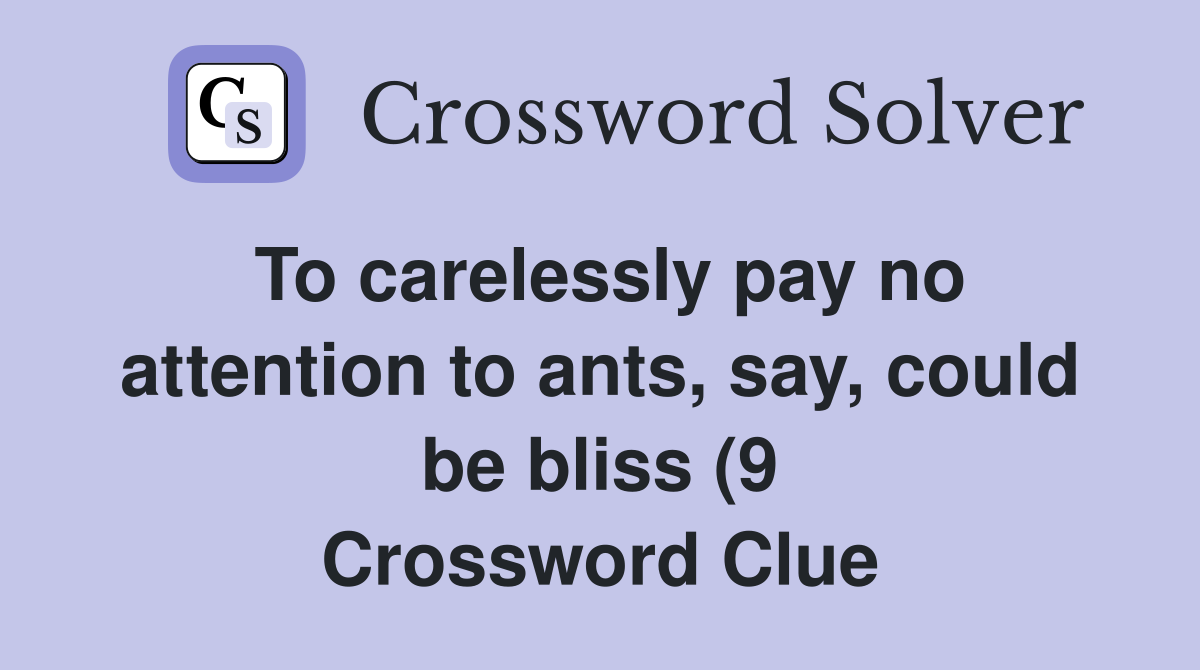 To carelessly pay no attention to ants say could be bliss (9 To carelessly pay no attention to ants say could be bliss (9