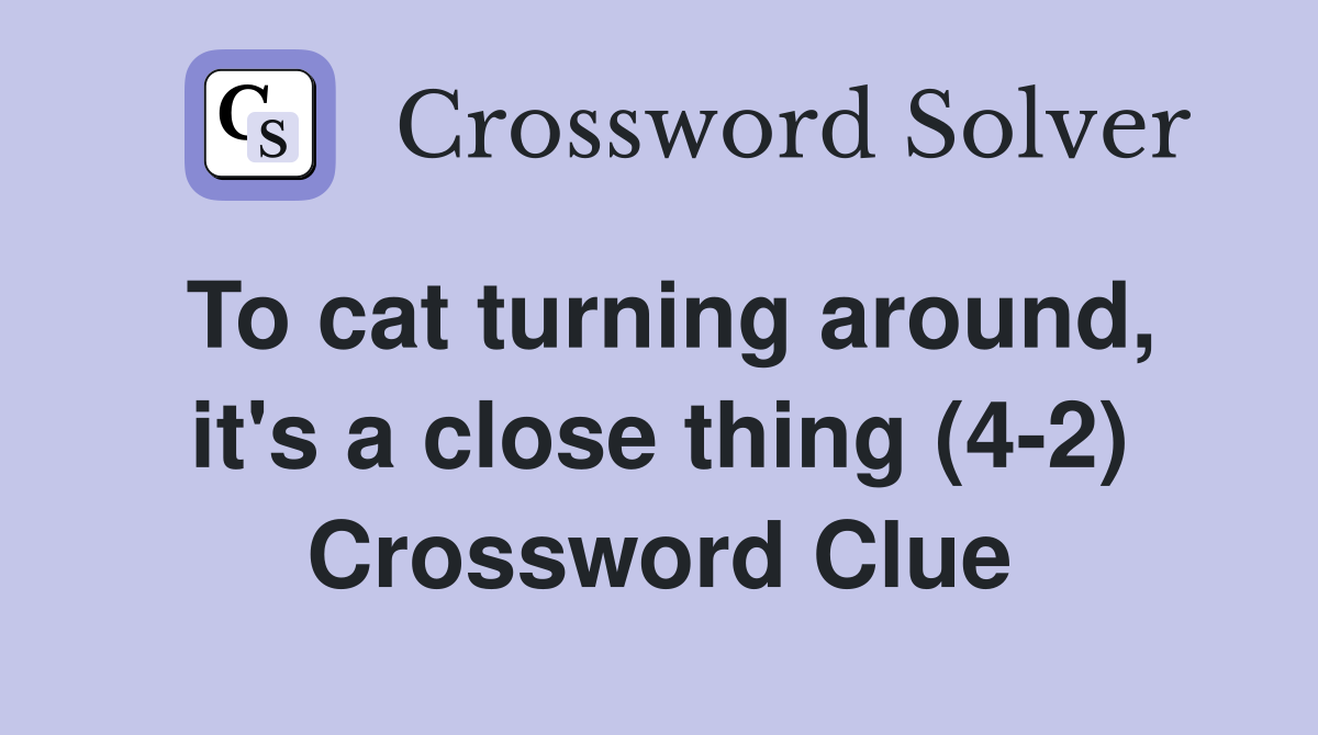 To cat turning around, it's a close thing (4-2) Crossword Clue