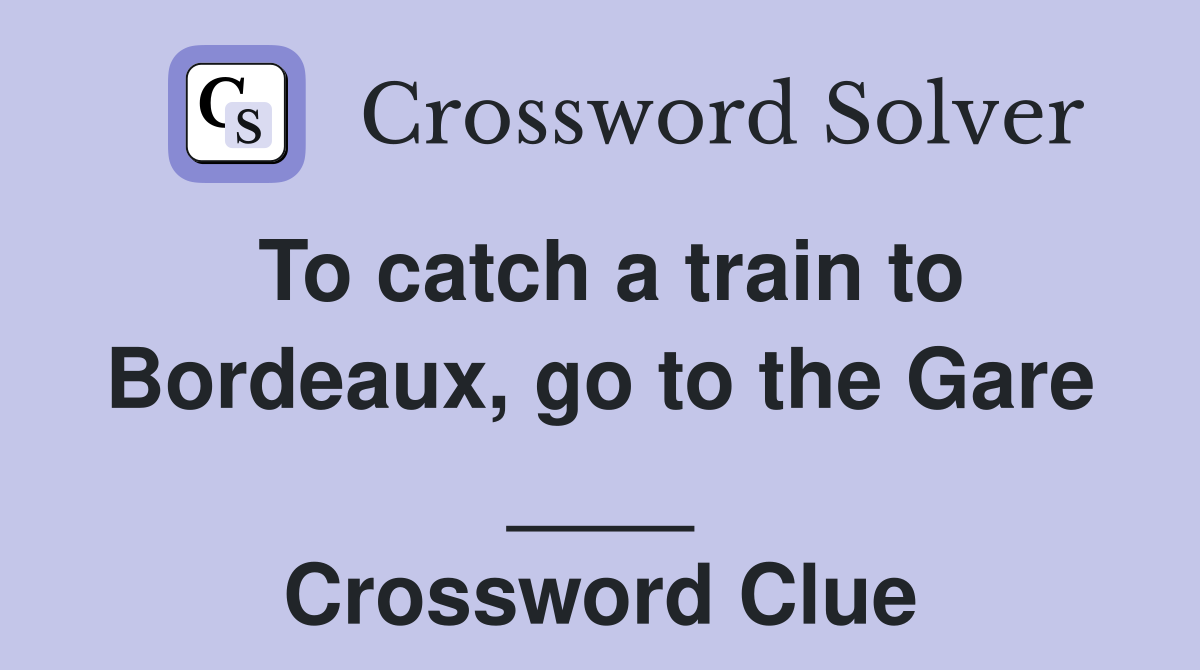 To catch a train to Bordeaux, go to the Gare ____ Crossword Clue