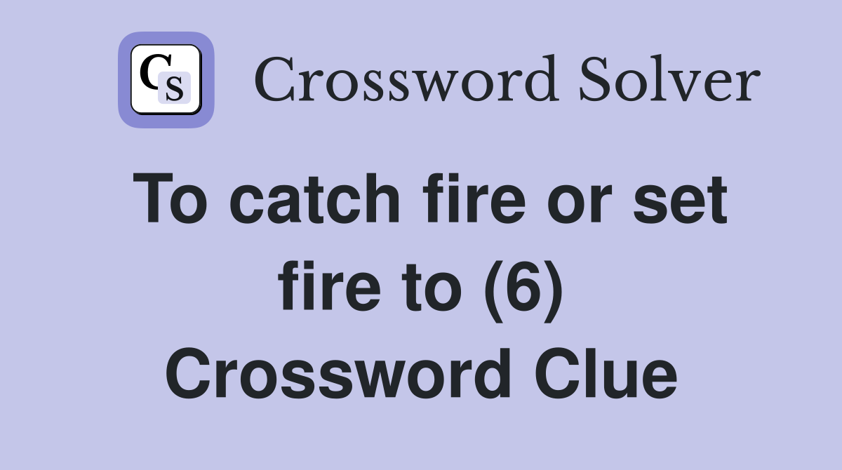 To catch fire or set fire to (6) Crossword Clue