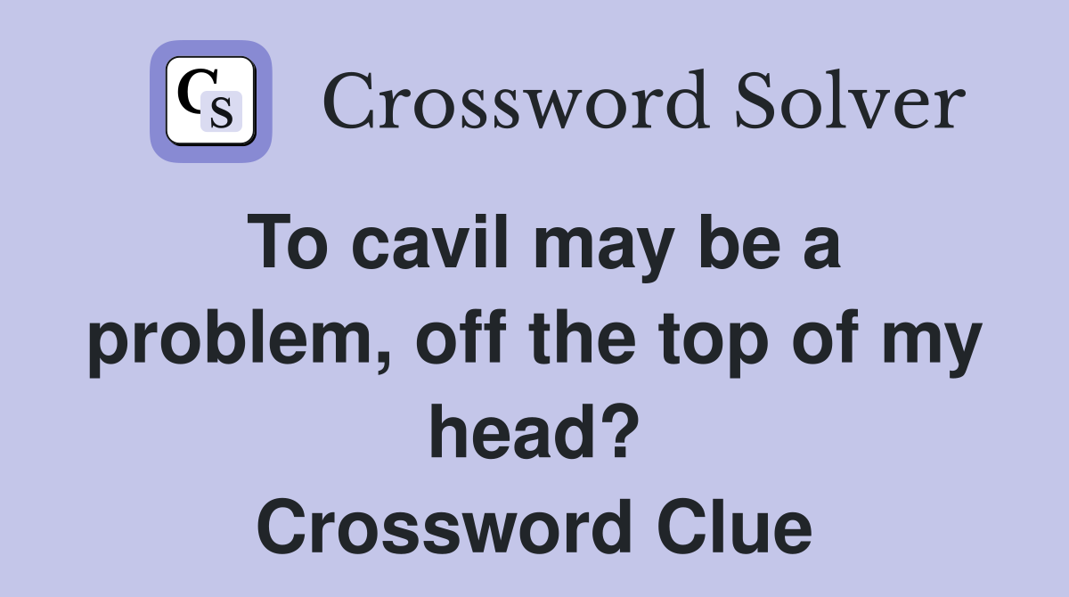 To cavil may be a problem, off the top of my head? Crossword Clue