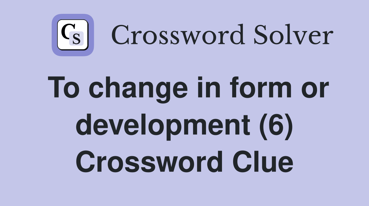 To change in form or development (6) Crossword Clue
