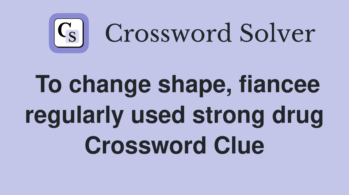 To change shape, fiancee regularly used strong drug Crossword Clue