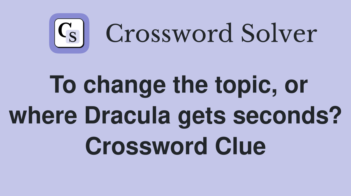 To change the topic, or where Dracula gets seconds? Crossword Clue