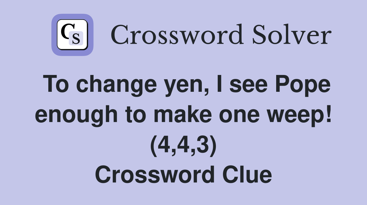 To change yen, I see Pope enough to make one weep! (4,4,3) Crossword Clue
