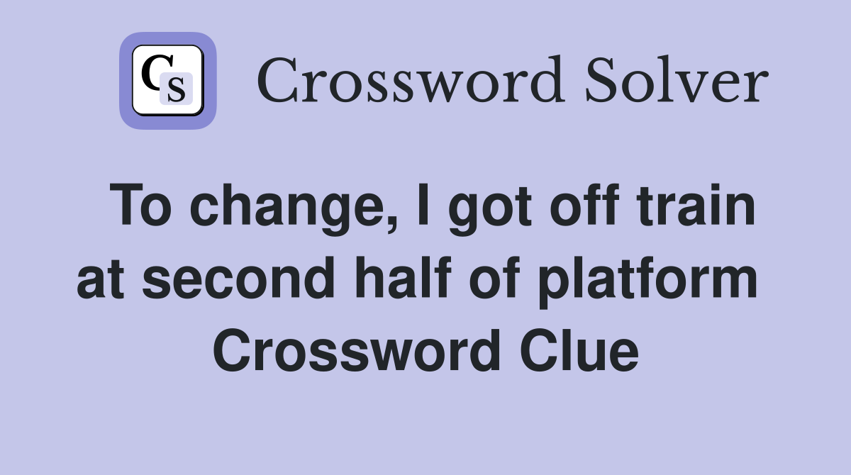 To change, I got off train at second half of platform  Crossword Clue