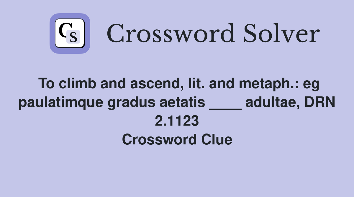 To climb and ascend, lit. and metaph.: eg paulatimque gradus aetatis ____ adultae, DRN 2.1123 Crossword Clue