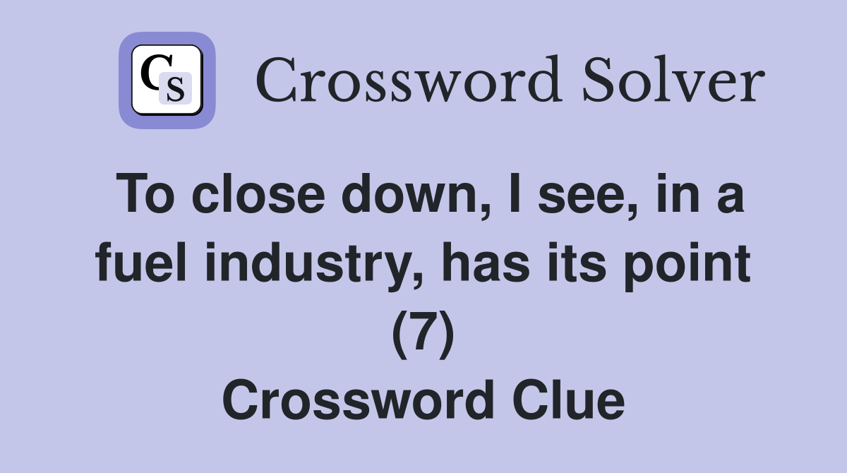 To close down, I see, in a fuel industry, has its point (7) Crossword Clue