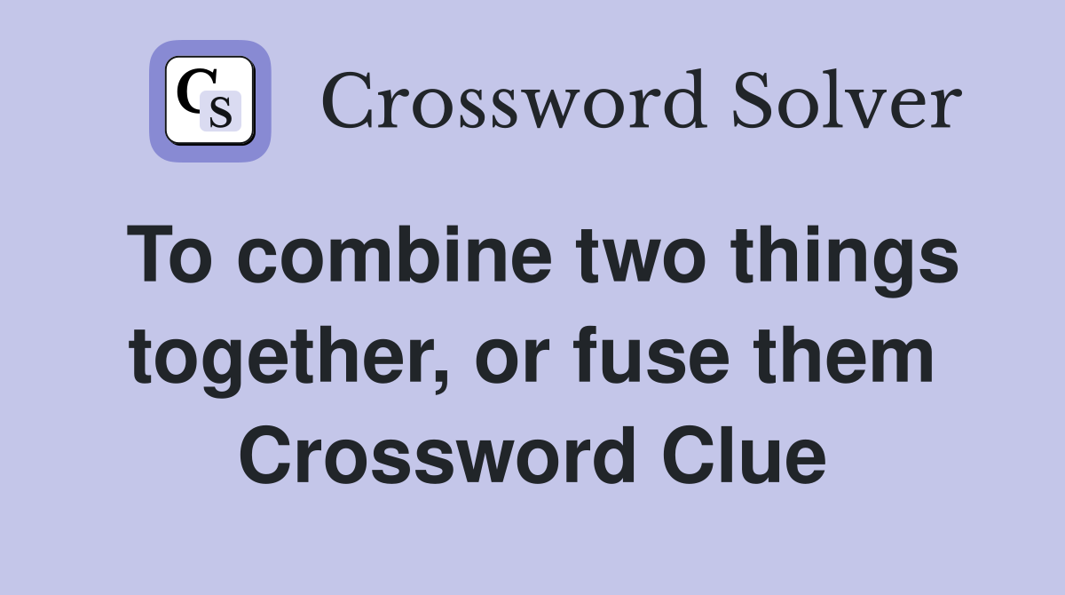To combine two things together, or fuse them Crossword Clue