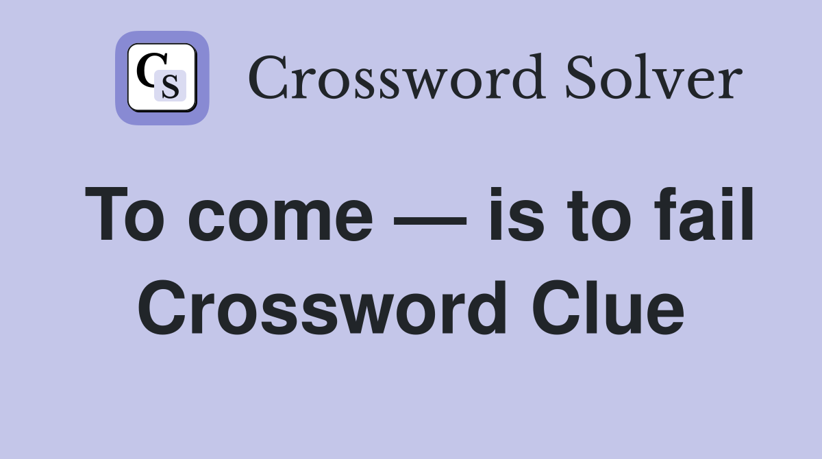 To come — is to fail Crossword Clue