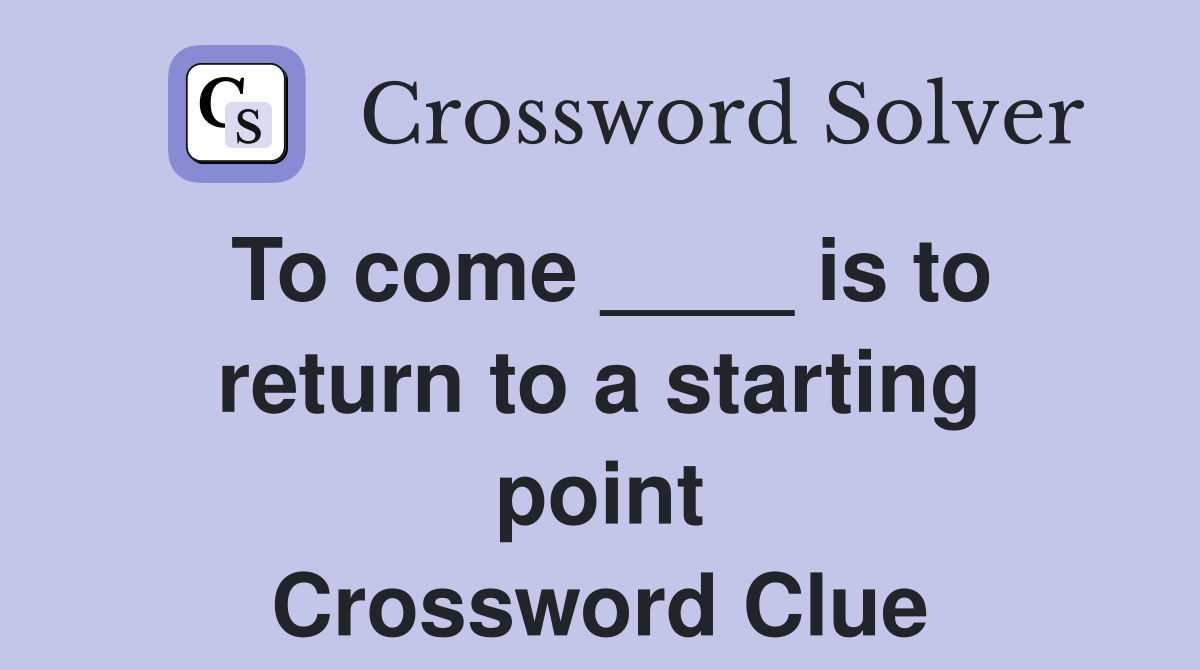 To come ____ is to return to a starting point Crossword Clue