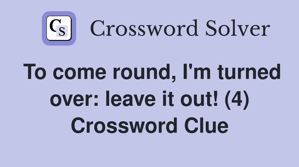 To come round, I'm turned over: leave it out! (4) Crossword Clue