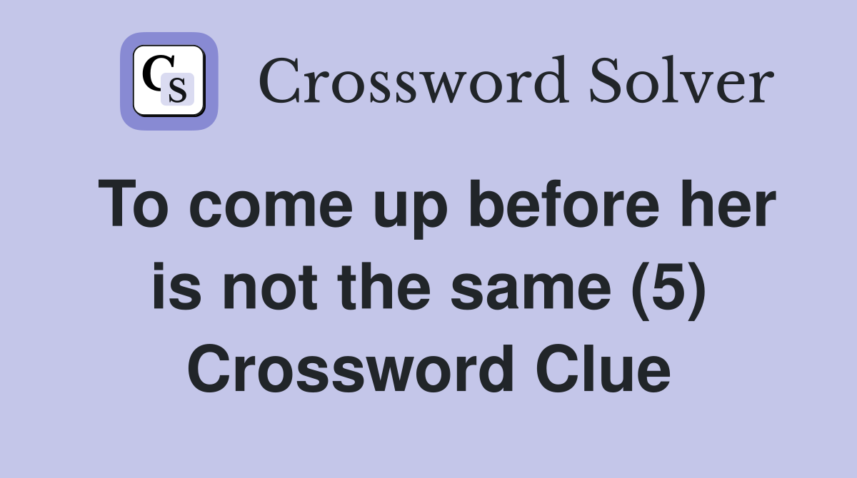 To come up before her is not the same (5) Crossword Clue