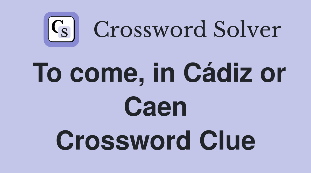 To come, in Cádiz or Caen Crossword Clue