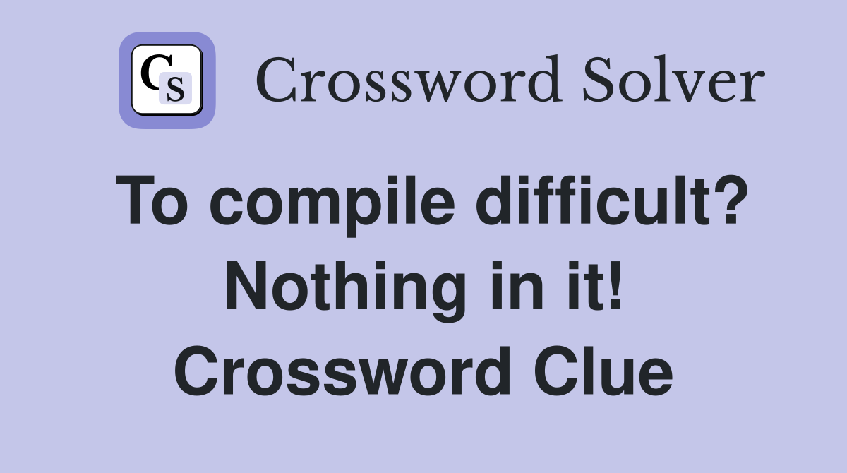 To compile difficult? Nothing in it! Crossword Clue