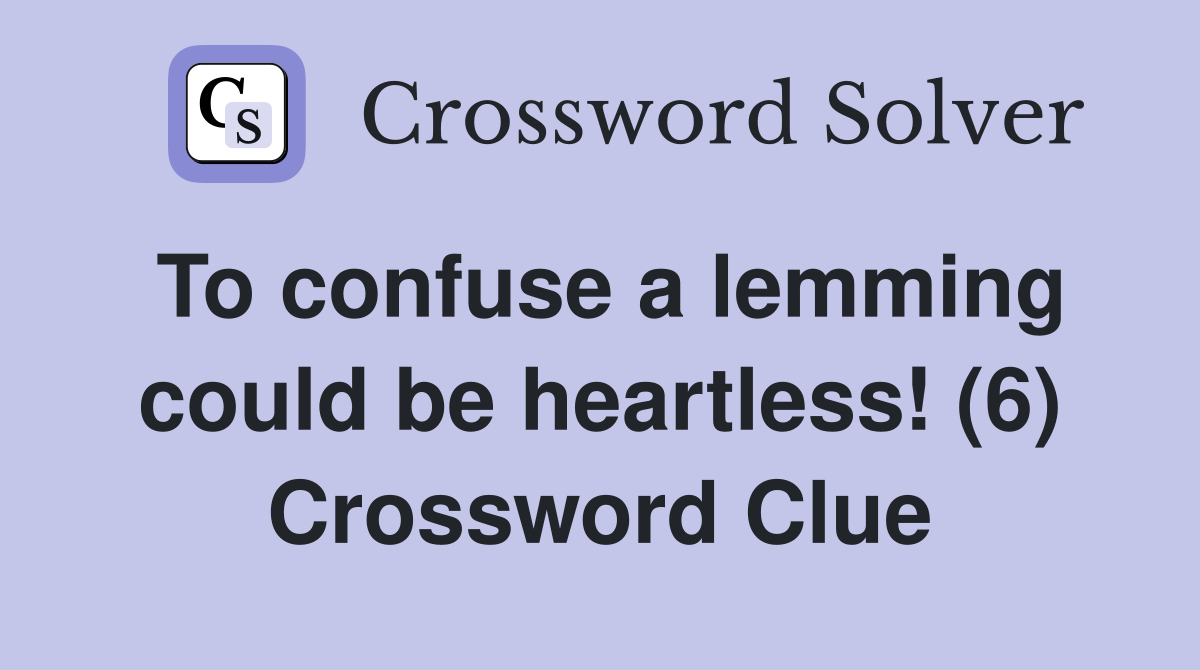 To confuse a lemming could be heartless! (6) Crossword Clue