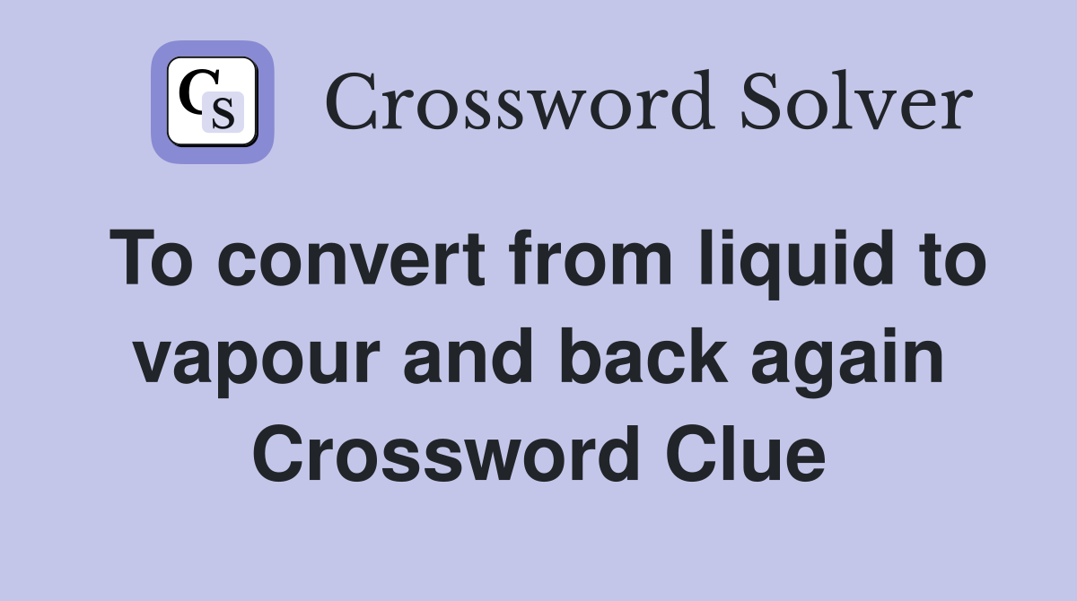 To convert from liquid to vapour and back again Crossword Clue