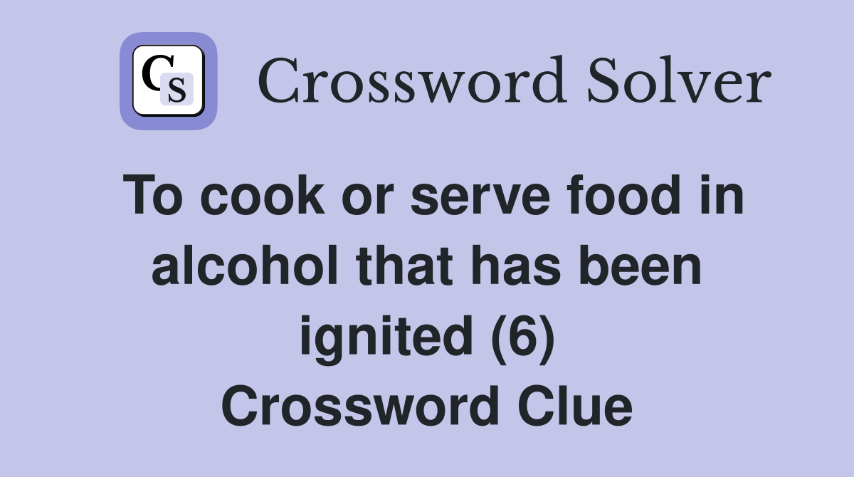 To cook or serve food in alcohol that has been ignited (6) Crossword Clue