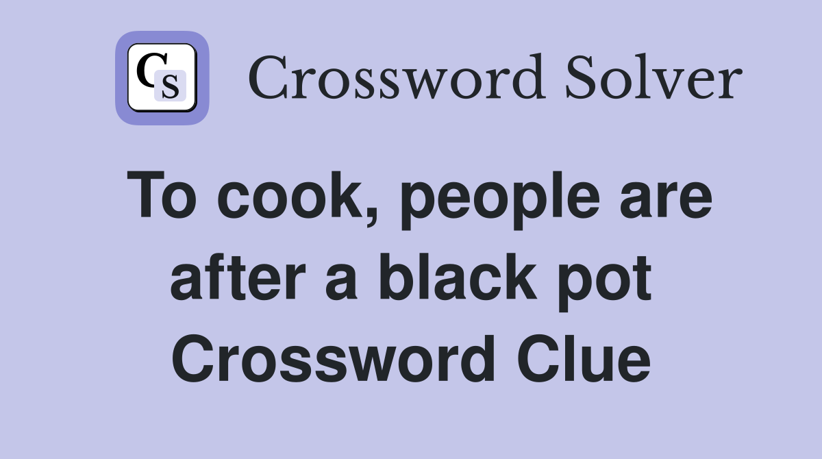 To cook, people are after a black pot Crossword Clue