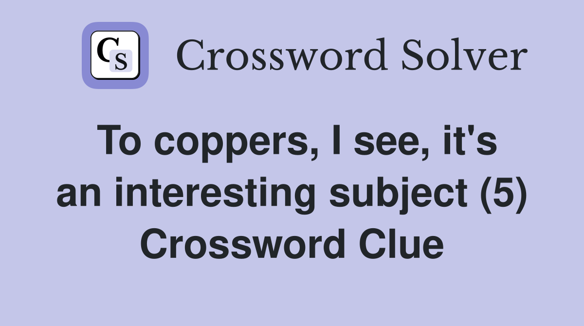 To coppers, I see, it's an interesting subject (5) Crossword Clue
