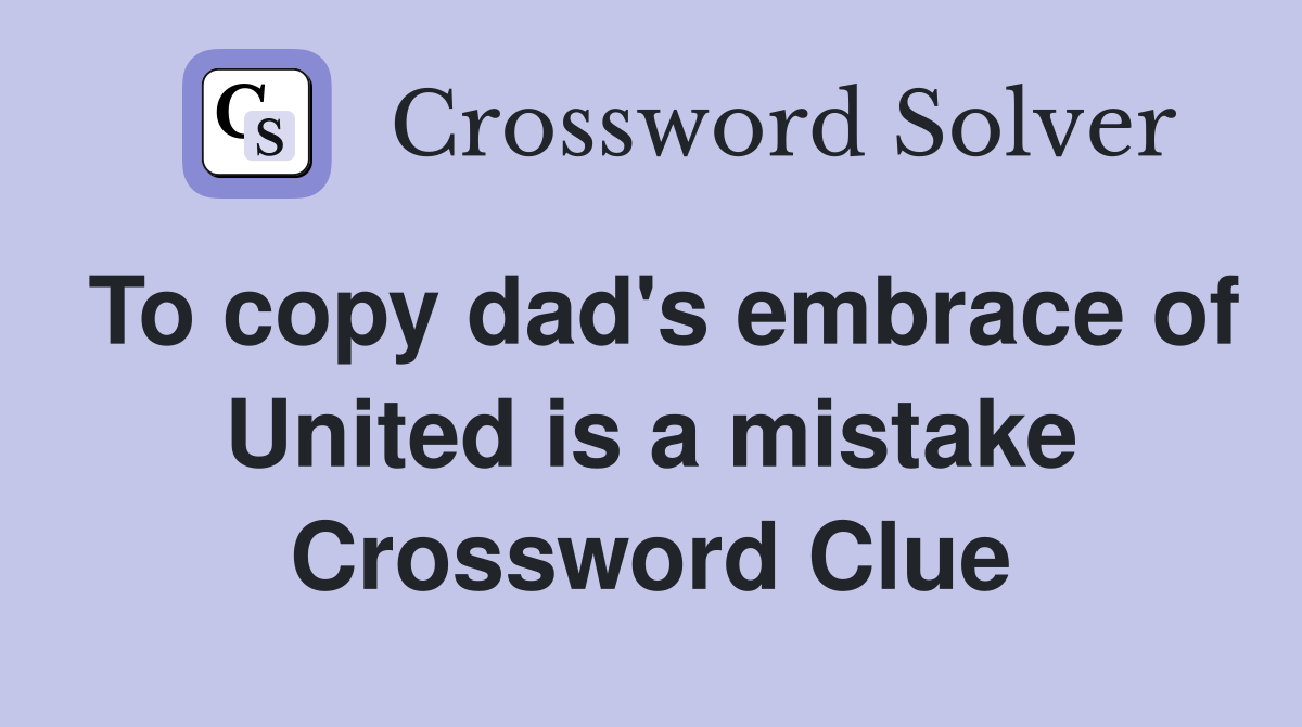 To copy dad's embrace of United is a mistake Crossword Clue