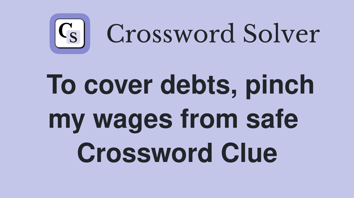 To cover debts, pinch my wages from safe  Crossword Clue
