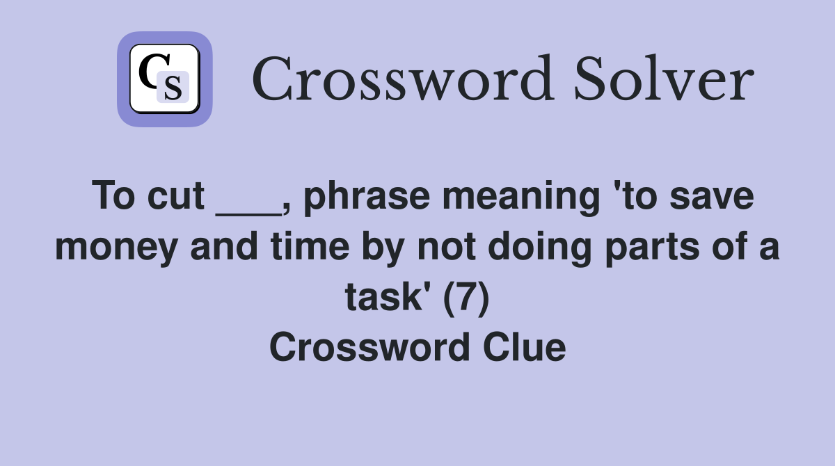 To cut ___, phrase meaning 'to save money and time by not doing parts of a task' (7) Crossword Clue
