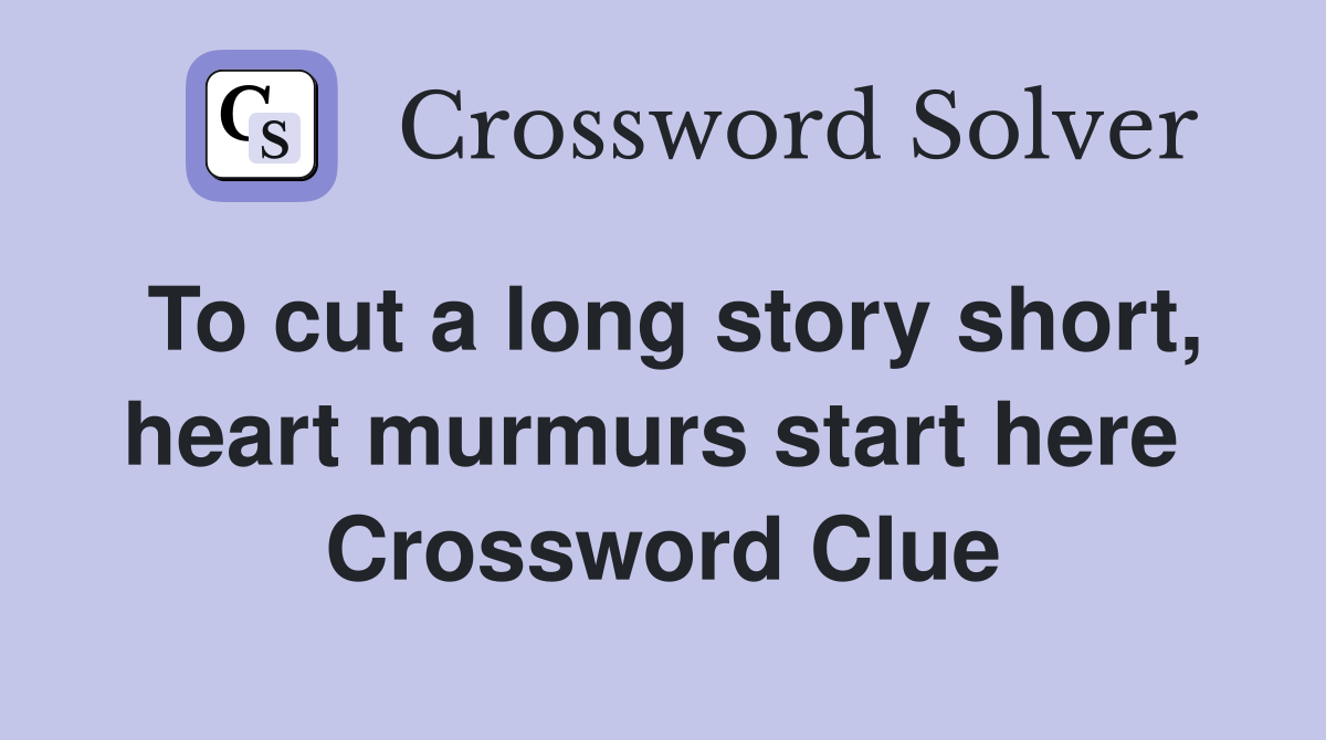 To cut a long story short, heart murmurs start here  Crossword Clue