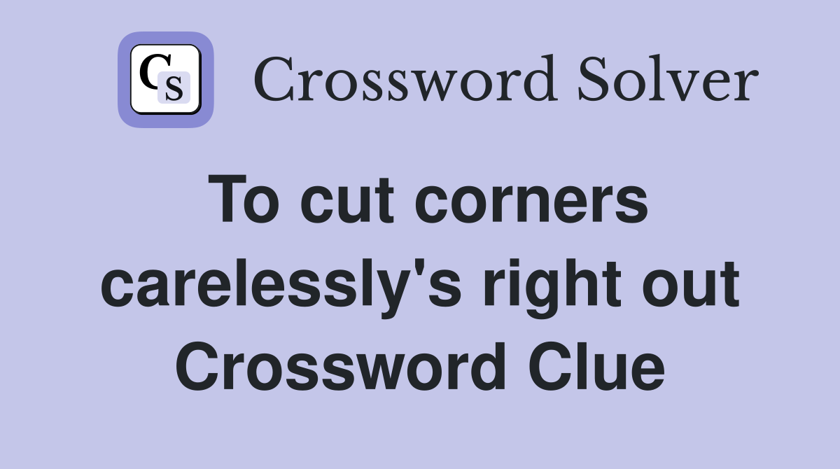 To cut corners carelessly's right out Crossword Clue