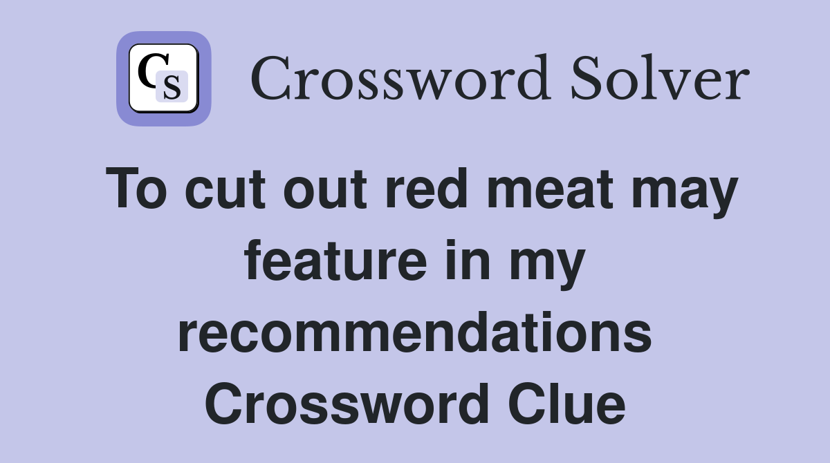 To cut out red meat may feature in my recommendations Crossword Clue