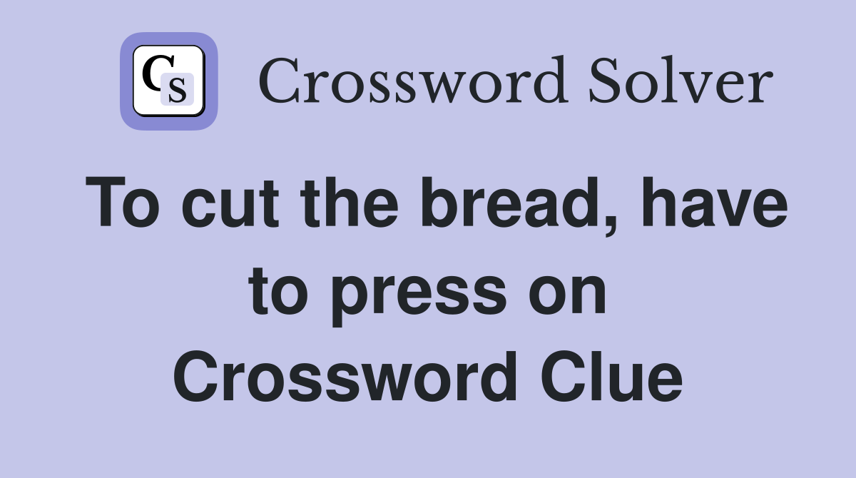 To cut the bread, have to press on Crossword Clue