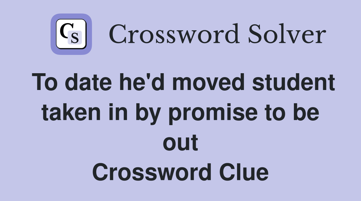 To date he'd moved student taken in by promise to be out Crossword Clue