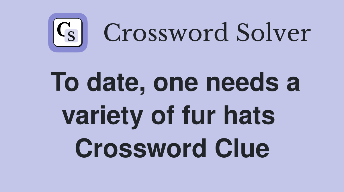 To date, one needs a variety of fur hats  Crossword Clue