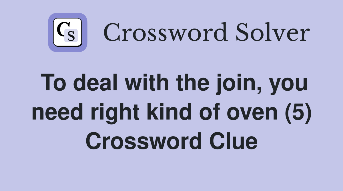 To deal with the join, you need right kind of oven (5) Crossword Clue