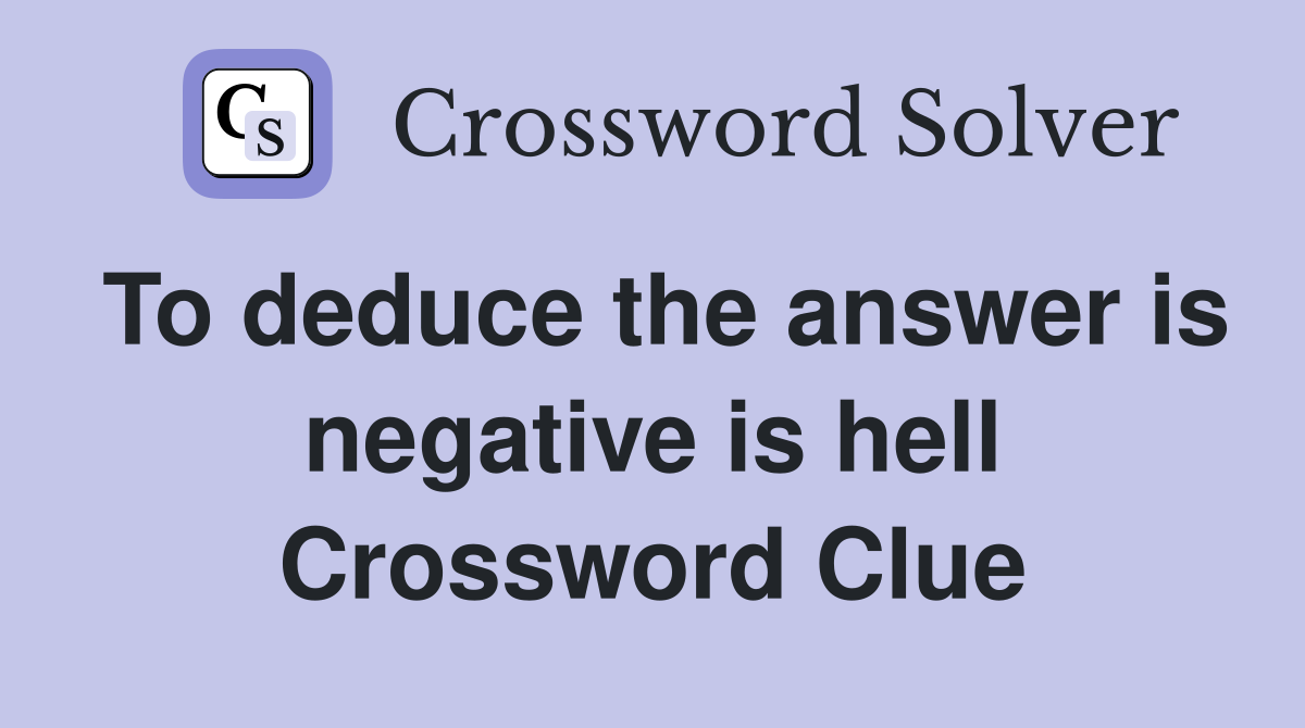To deduce the answer is negative is hell Crossword Clue