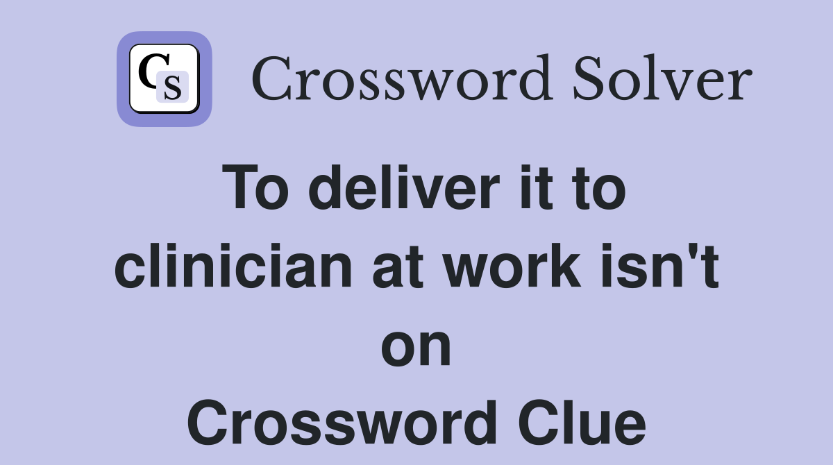 To deliver it to clinician at work isn't on Crossword Clue