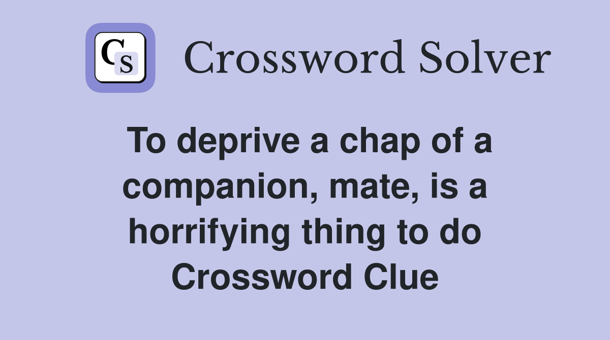 To deprive a chap of a companion, mate, is a horrifying thing to do Crossword Clue