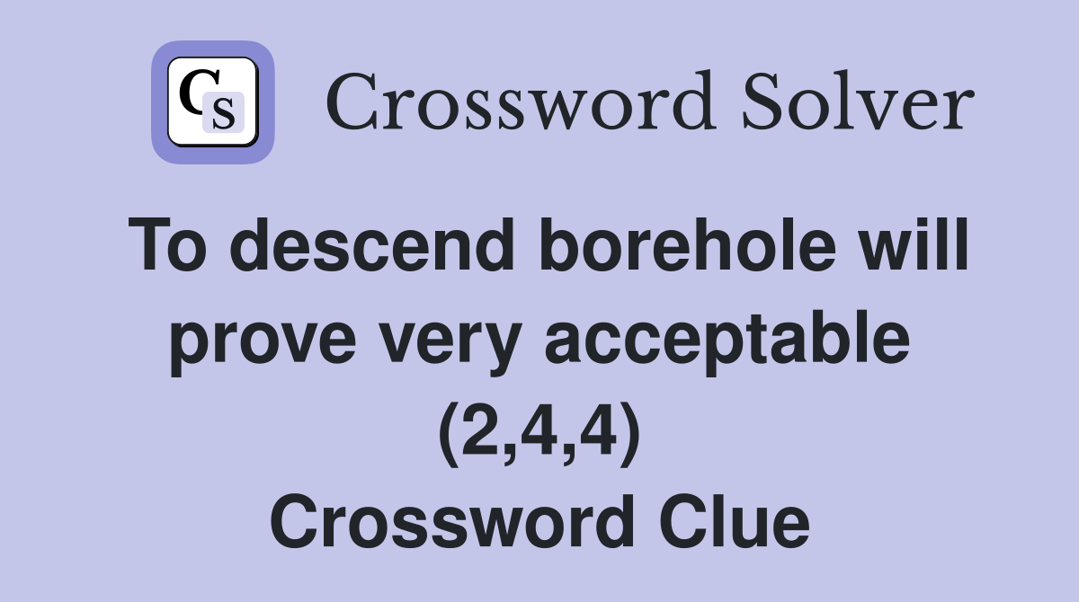 To descend borehole will prove very acceptable (2,4,4) Crossword Clue