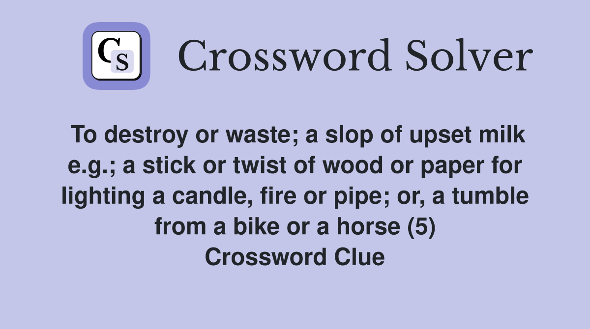 To destroy or waste; a slop of upset milk e.g.; a stick or twist of wood or paper for lighting a candle, fire or pipe; or, a tumble from a bike or a horse (5) Crossword Clue