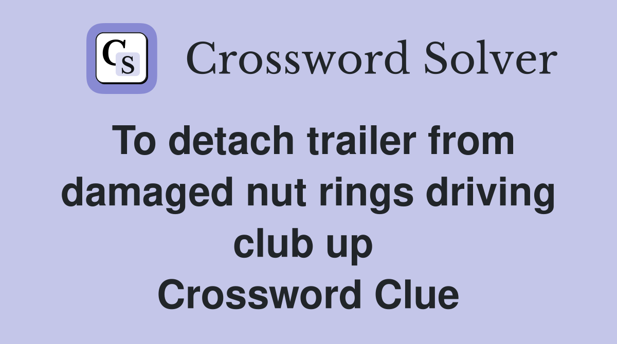 To detach trailer from damaged nut rings driving club up  Crossword Clue