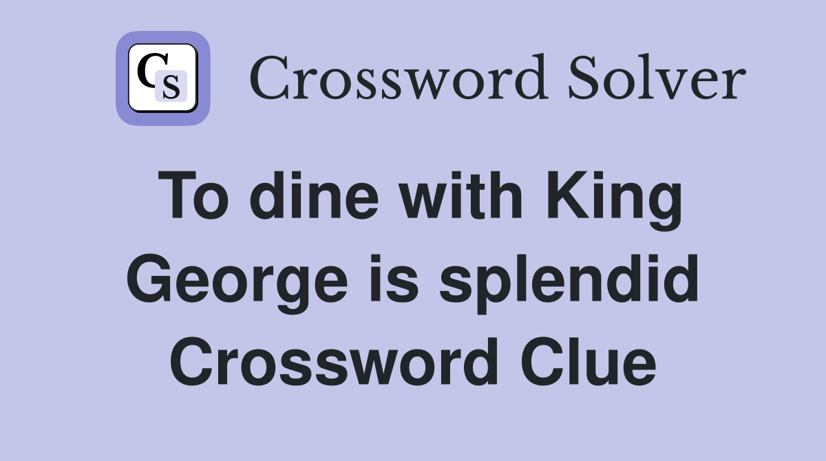 To dine with King George is splendid Crossword Clue