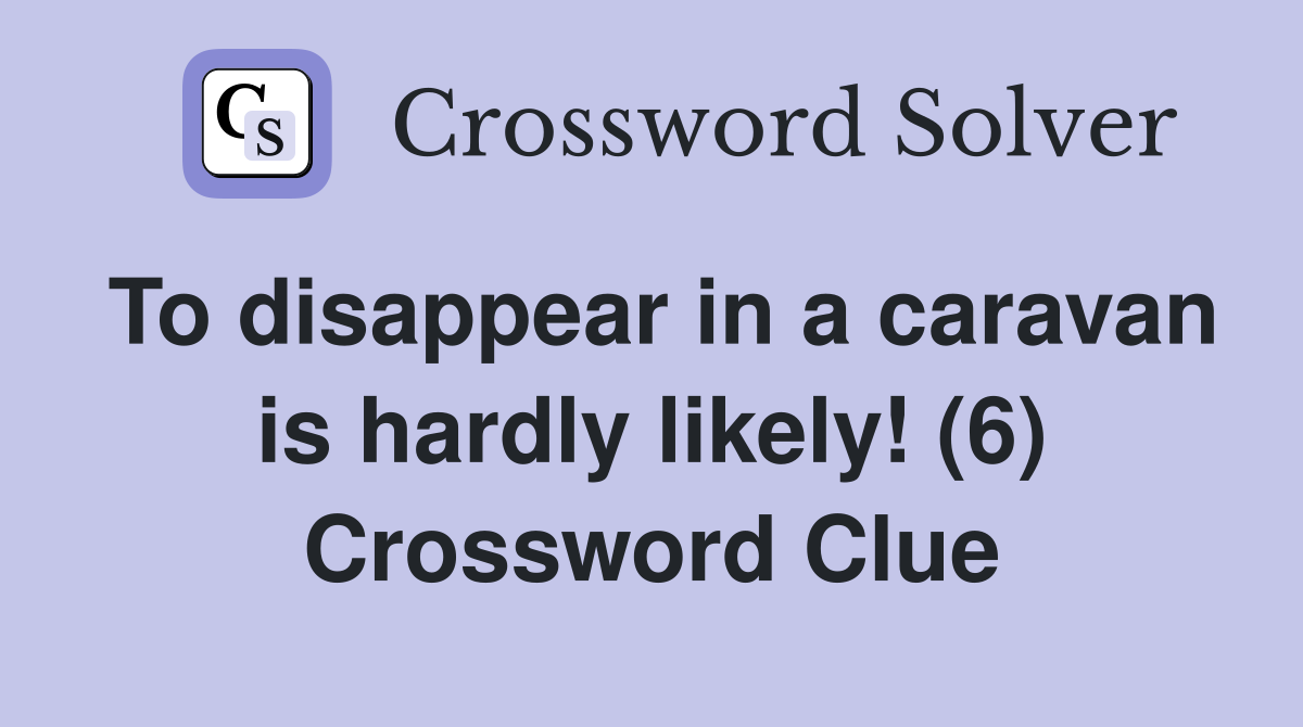 To disappear in a caravan is hardly likely! (6) Crossword Clue