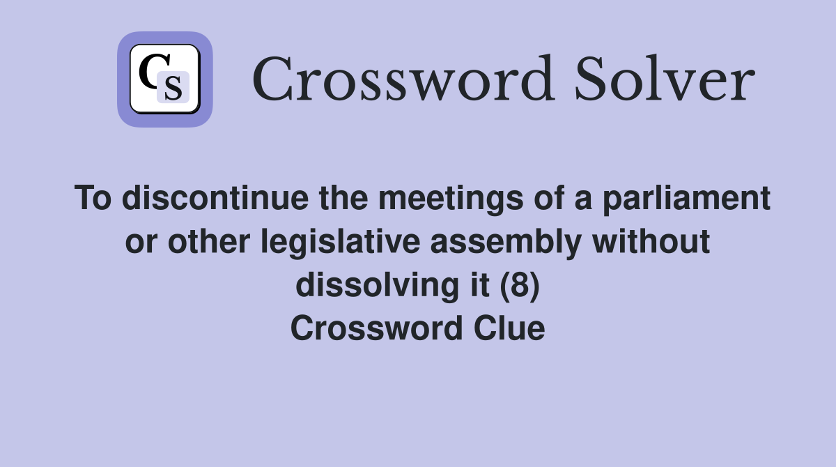 To discontinue the meetings of a parliament or other legislative assembly without dissolving it (8) Crossword Clue