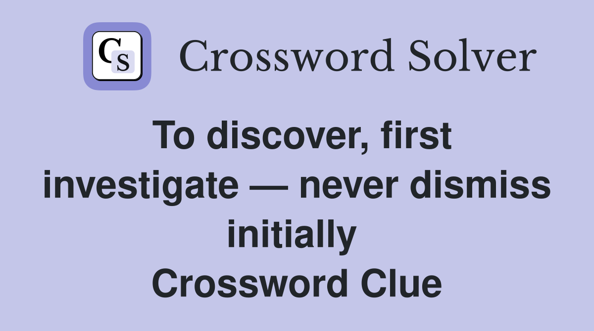 To discover, first investigate — never dismiss initially  Crossword Clue
