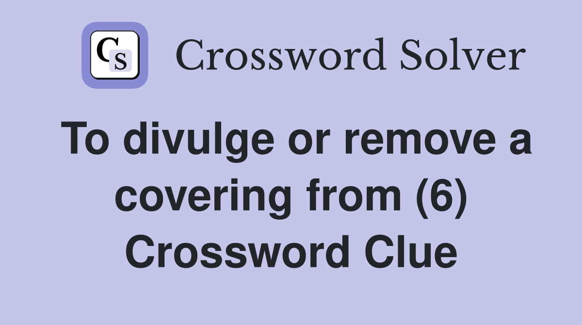 To divulge or remove a covering from (6) Crossword Clue