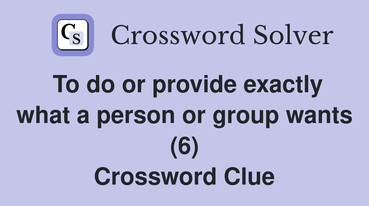 To do or provide exactly what a person or group wants (6) Crossword Clue