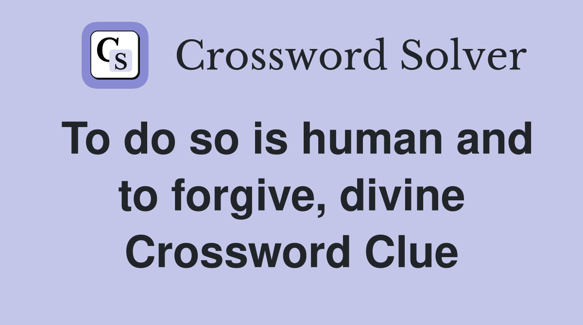 To do so is human and to forgive, divine Crossword Clue